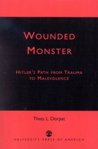 Title: Wounded Monster: Hitler's Path from Trauma to Malevolence, Author: Theo L. Dorpat