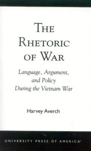 Title: The Rhetoric of War: Language, Argument, and Policy During the Vietnam War, Author: Harvey Averch