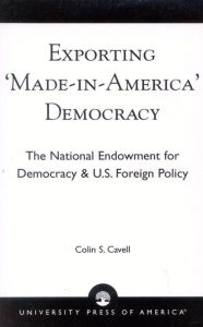 Title: Exporting 'Made in America' Democracy: The National Endowment for Democracy & U.S. Foreign Policy, Author: Colin S. Cavell