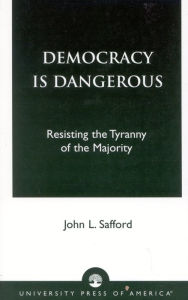 Title: Democracy is Dangerous: Resisting the Tyranny of the Majority, Author: John L. Safford