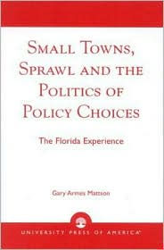 Title: Small Towns, Sprawl and the Politics of Policy Choices: The Florida Experience / Edition 1, Author: Gary Mattson