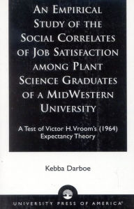 Title: An Empirical Study of the Social Correlates of Job Satisfaction among Plant Science Graduates of a Mid-Western University: A Test of Victor H. Vroom's (1964) Expectancy Theory, Author: Kebba Darboe