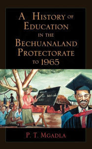 Title: A History of Education in the Bechuanaland Protectorate to 1965, Author: P. T. Mgadla