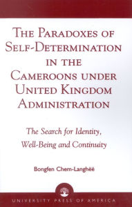 Title: The Paradoxes of Self-Determination in the Cameroons under United Kingdom Administration: The Search for Identity, Well-Being and Continuity, Author: Chem-Langhëë