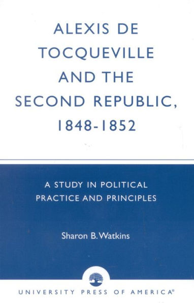 Alexis de Tocqueville and the Second Republic, 1848-1852: A Study in Political Practice and Principles