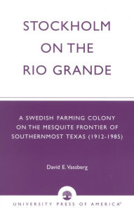 Title: Stockholm on the Rio Grande: A Swedish Farming Colony on the Mesquite Frontier of Southernmost Texas (1912-1985), Author: David E. Vassberg