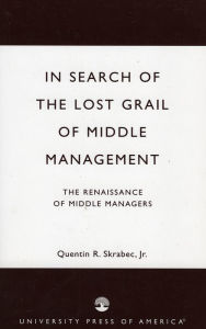 Title: In Search of the Lost Grail of Middle Management: The Renaissance of Middle Managers, Author: Quentin R. Skrabec Jr.