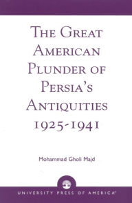 Title: The Great American Plunder of Persia's Antiquities, 1925-1941, Author: Mohammad Gholi Majd