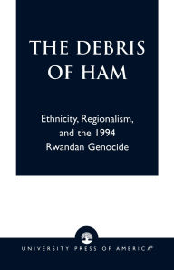 Title: The Debris of Ham: Ethnicity, Regionalism, and the 1994 Rwandan Genocide, Author: Aimable Twagilimana