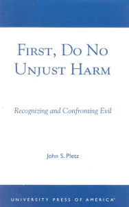 Title: First, Do No Unjust Harm: Recognizing and Confronting Evil, Author: John S. Pletz