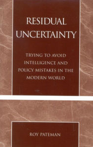 Title: Residual Uncertainty: Trying to Avoid Intelligence and Policy Mistakes in the Modern World / Edition 1, Author: Roy Pateman