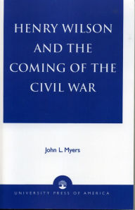 Title: Henry Wilson and the Coming of the Civil War, Author: John L. Myers