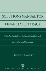 Title: Solutions Manual for Financial Literacy: Introduction to the Mathematics of Interest, Annuities, and Insurance / Edition 118, Author: Kenneth Kaminsky