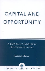 Title: Capital and Opportunity: A Critical Ethnography of Students At-Risk, Author: Rebecca J. Pasco