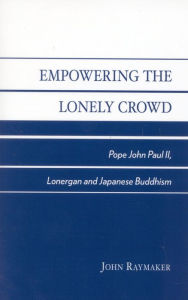 Title: Empowering the Lonely Crowd: Pope John Paul II, Lonergan and Japanese Buddhism, Author: John Raymaker