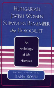 Title: Hungarian Jewish Women Survivors Remember the Holocaust: An Anthology of Life Histories, Author: Ilana Rosen