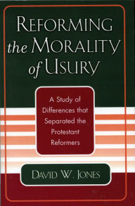 Title: Reforming the Morality of Usury: A Study of the Differences that Separated the Protestant Reformers, Author: David W. Jones