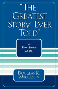 Title: The Greatest Story Ever Told: A Silver Screen Gospel, Author: Douglas K. Mikkelson