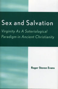 Title: Sex and Salvation: Virginity As A Soteriological Paradigm in Ancient Christianity, Author: Roger Steven Evans