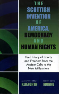 Title: The Scottish Invention of America, Democracy and Human Rights: A History of Liberty and Freedom from the Ancient Celts to the New Millennium, Author: Alexander Leslie Klieforth