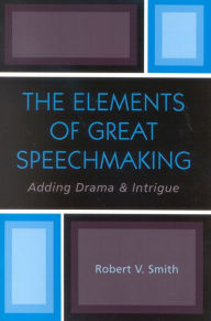 Title: The Elements of Great Speechmaking: Adding Drama & Intrigue, Author: Robert V. Smith