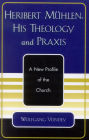 Heribert Muhlen: His Theology and Praxis: A New Profile of the Church