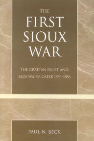 Title: The First Sioux War: The Grattan Fight and Blue Water Creek 1854-1856, Author: Paul N. Beck