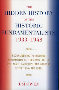 Title: The Hidden History of the Historic Fundamentalists, 1933-1948: Reconsidering the Historic Fundamentalists' Response to the Upheavals, Hardship, and Horrors of the 1930s and 1940s, Author: Jim Owen