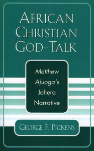 Title: African Christian God-Talk: Matthew Ajuoga's Johera Narrative, Author: George F. Pickens