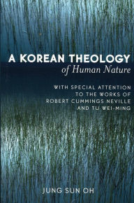 Title: A Korean Theology of Human Nature: With Special Attention to the Works of Robert Cummings Neville and Tu Wei-ming, Author: Jung Sun Oh