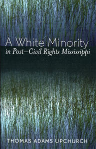 Title: A White Minority in Post-Civil Rights Mississippi, Author: Thomas Adams Upchurch