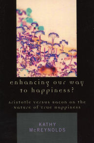 Title: Enhancing Our Way to Happiness?: Aristotle Versus Bacon on the Nature of True Happiness, Author: Kathy McReynolds