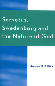 Title: Servetus, Swedenborg and the Nature of God, Author: Andrew M.T. Dibb