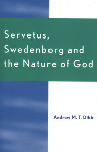 Title: Servetus, Swedenborg and the Nature of God, Author: Andrew M.T. Dibb