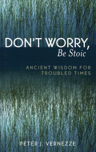 Title: Don't Worry, Be Stoic: Ancient Wisdom for Troubled Times, Author: Peter J. Vernezze