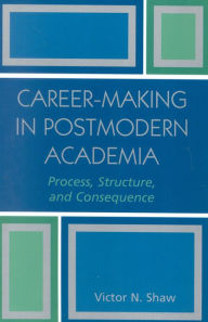 Title: Career-Making in Postmodern Academia: Process, Structure, and Consequence / Edition 1, Author: Victor N. Shaw