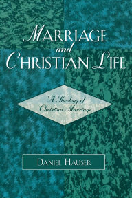 Title: Marriage and Christian Life: A Theology of Christian Marriage, Author: Daniel Hauser