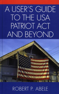 Title: A User's Guide to the USA PATRIOT Act and Beyond, Author: Robert P. Abele