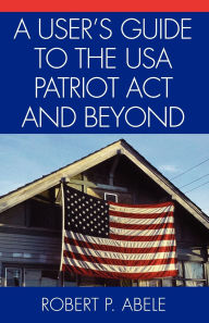 Title: A User's Guide to the USA PATRIOT Act and Beyond, Author: Robert P. Abele