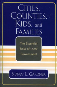Title: Cities, Counties, Kids, and Families: The Essential Role of Local Government / Edition 1, Author: Sidney L. Gardner