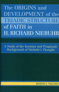 Title: The Origins and Development of the Triadic Structure of Faith in H. Richard Niebuhr: A Study of the Kantian and Pragmatic Background of Niebuhr's Thought, Author: Joseph S. Pagano