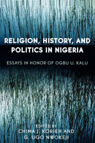 Title: Religion, History, and Politics in Nigeria: Essays in Honor of Ogbu U. Kalu, Author: Chima J. Korieh