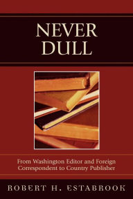 Title: Never Dull: From Washington Editor and Foreign Correspondent to Country Publisher, Author: Robert H. Estabrook