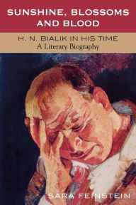 Title: Sunshine, Blossoms and Blood: H.N. Bialik In His Time: A Literary Biography, Author: Sara Feinstein