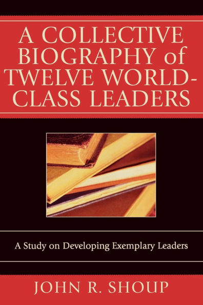 A Collective Biography of Twelve World-Class Leaders: A Study on Developing Exemplary Leaders