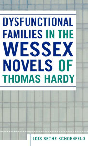 Title: Dysfunctional Families in the Wessex Novels of Thomas Hardy, Author: Lois Bethe Schoenfeld
