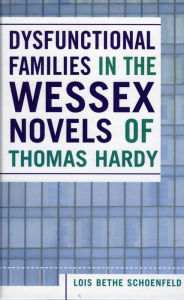 Title: Dysfunctional Families in the Wessex Novels of Thomas Hardy, Author: Lois Bethe Schoenfeld