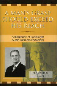 Title: A Man's Grasp Should Exceed His Reach: A Biography of Sociologist Austin Larimore Porterfield, Author: Leonard D. Cain