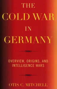 Title: The Cold War in Germany: Overview, Origins, and Intelligence Wars, Author: Otis C. Mitchell