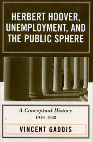 Title: Herbert Hoover, Unemployment, and the Public Sphere: A Conceptual History, 1919-1933, Author: Vincent Gaddis